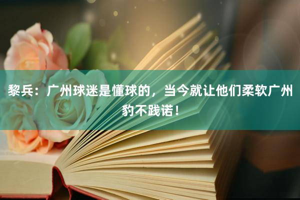 黎兵：广州球迷是懂球的，当今就让他们柔软广州豹不践诺！