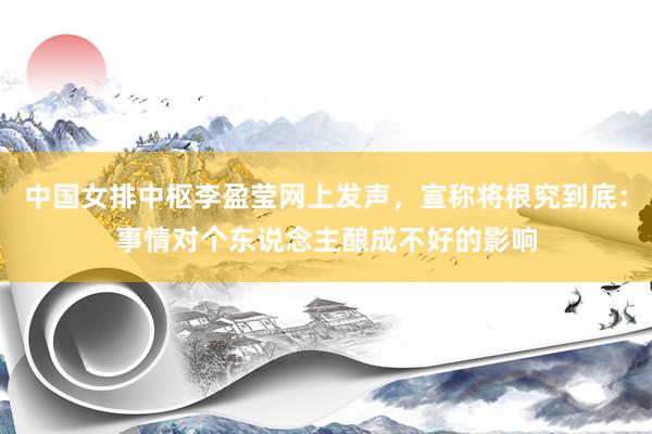 中国女排中枢李盈莹网上发声，宣称将根究到底：事情对个东说念主酿成不好的影响