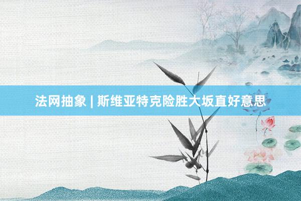 法网抽象 | 斯维亚特克险胜大坂直好意思