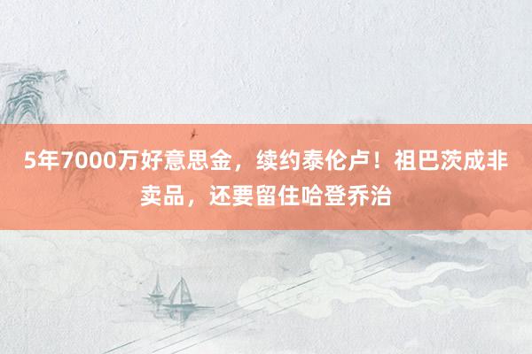 5年7000万好意思金，续约泰伦卢！祖巴茨成非卖品，还要留住哈登乔治