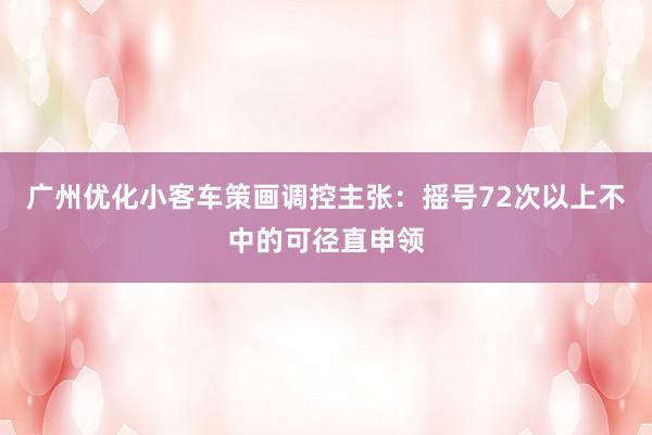 广州优化小客车策画调控主张：摇号72次以上不中的可径直申领