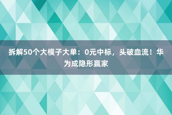 拆解50个大模子大单：0元中标，头破血流！华为成隐形赢家