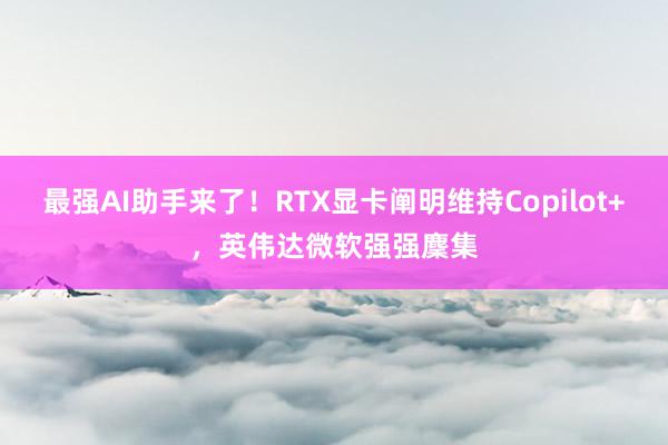 最强AI助手来了！RTX显卡阐明维持Copilot+，英伟达微软强强麇集