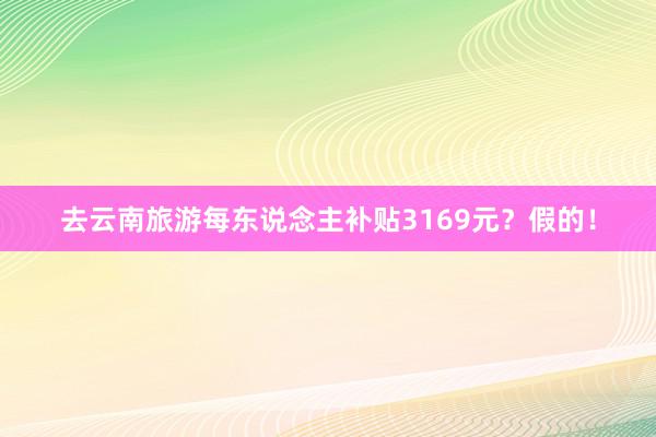 去云南旅游每东说念主补贴3169元？假的！