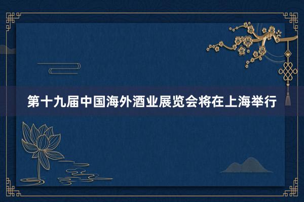 第十九届中国海外酒业展览会将在上海举行