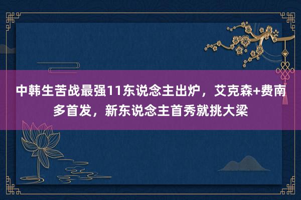 中韩生苦战最强11东说念主出炉，艾克森+费南多首发，新东说念主首秀就挑大梁