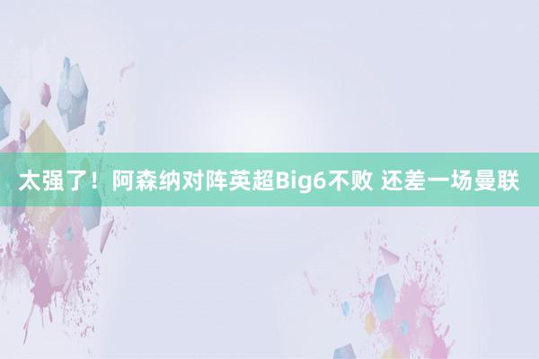 太强了！阿森纳对阵英超Big6不败 还差一场曼联