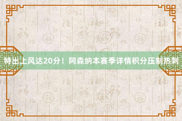 特出上风达20分！阿森纳本赛季详情积分压制热刺