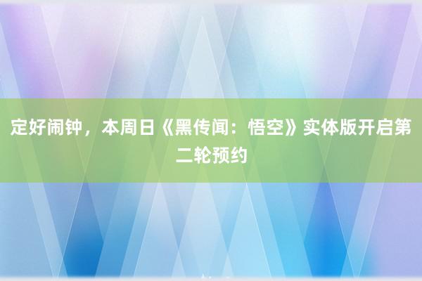 定好闹钟，本周日《黑传闻：悟空》实体版开启第二轮预约