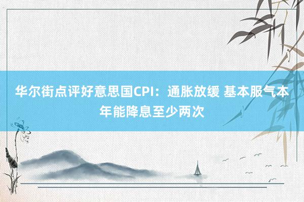 华尔街点评好意思国CPI：通胀放缓 基本服气本年能降息至少两次