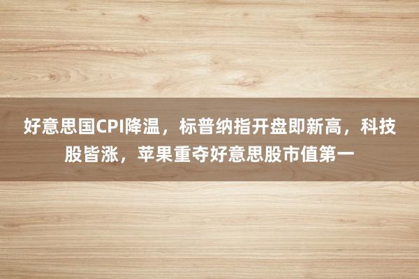 好意思国CPI降温，标普纳指开盘即新高，科技股皆涨，苹果重夺好意思股市值第一