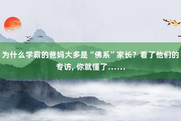 为什么学霸的爸妈大多是“佛系”家长？看了他们的专访, 你就懂了……