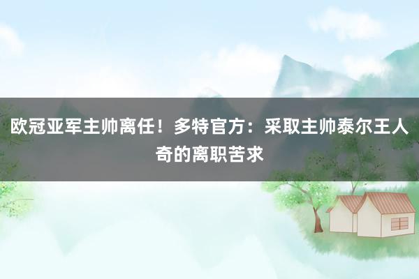 欧冠亚军主帅离任！多特官方：采取主帅泰尔王人奇的离职苦求