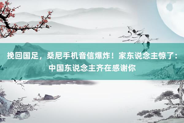 挽回国足，桑尼手机音信爆炸！家东说念主惊了：中国东说念主齐在感谢你