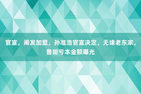 官宣，阐发加盟，孙准浩官宣决定，无缘老东家，鲁能亏本金额曝光