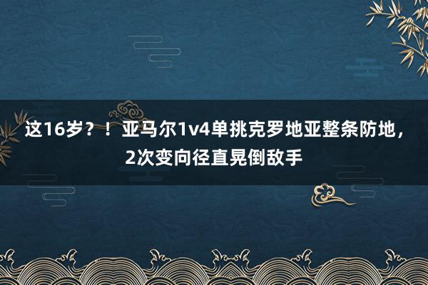 这16岁？！亚马尔1v4单挑克罗地亚整条防地，2次变向径直晃倒敌手