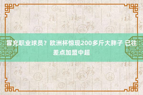 冒充职业球员？欧洲杯惊现200多斤大胖子 已往差点加盟中超