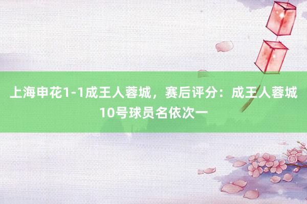 上海申花1-1成王人蓉城，赛后评分：成王人蓉城10号球员名依次一