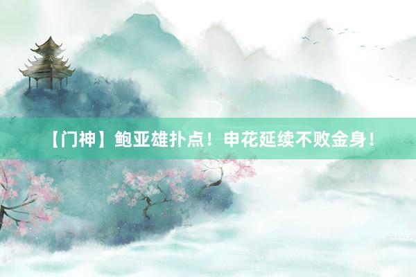 【门神】鲍亚雄扑点！申花延续不败金身！