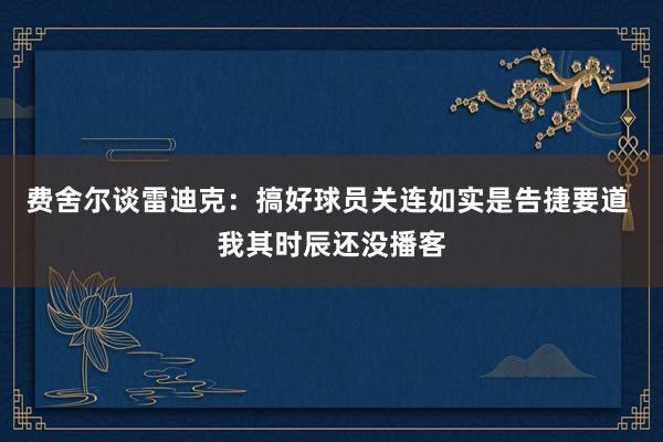 费舍尔谈雷迪克：搞好球员关连如实是告捷要道 我其时辰还没播客