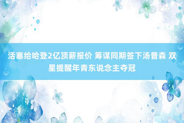 活塞给哈登2亿顶薪报价 筹谋同期签下汤普森 双星提醒年青东说念主夺冠