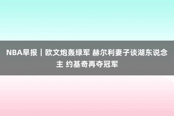 NBA早报｜欧文炮轰绿军 赫尔利妻子谈湖东说念主 约基奇再夺冠军