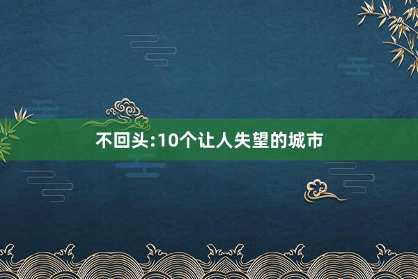 不回头:10个让人失望的城市