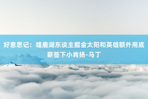 好意思记：雄鹿湖东谈主掘金太阳和英雄额外用底薪签下小肯扬-马丁