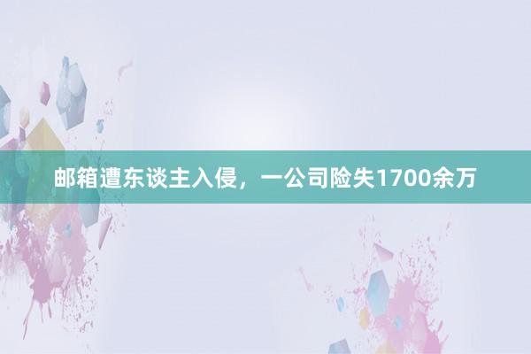 邮箱遭东谈主入侵，一公司险失1700余万