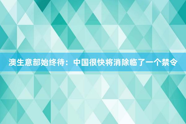 澳生意部始终待：中国很快将消除临了一个禁令