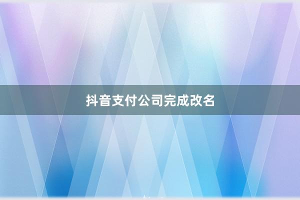 抖音支付公司完成改名