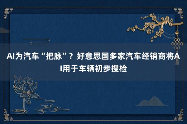 AI为汽车“把脉”？好意思国多家汽车经销商将AI用于车辆初步搜检