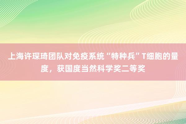 上海许琛琦团队对免疫系统“特种兵”T细胞的量度，获国度当然科学奖二等奖