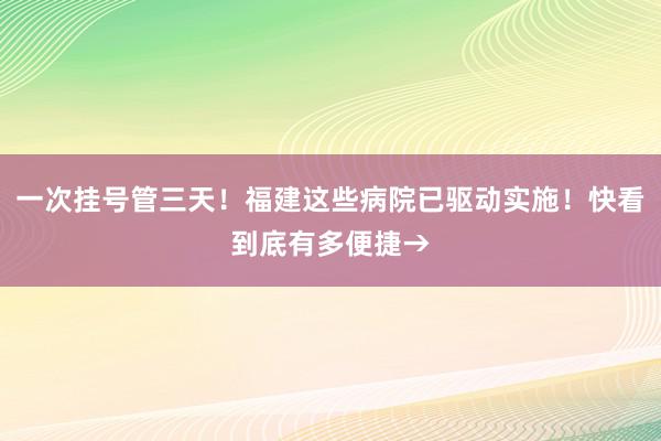 一次挂号管三天！福建这些病院已驱动实施！快看到底有多便捷→