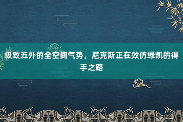 极致五外的全空间气势，尼克斯正在效仿绿凯的得手之路