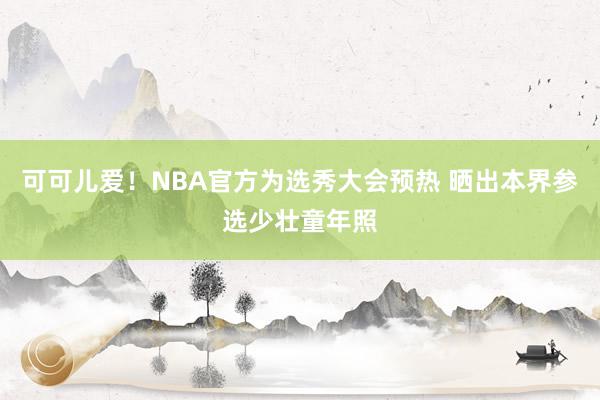 可可儿爱！NBA官方为选秀大会预热 晒出本界参选少壮童年照