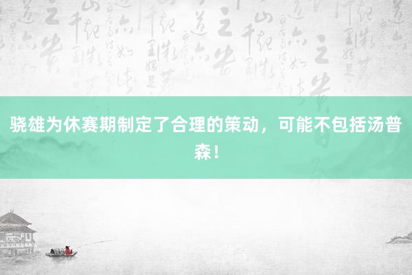 骁雄为休赛期制定了合理的策动，可能不包括汤普森！