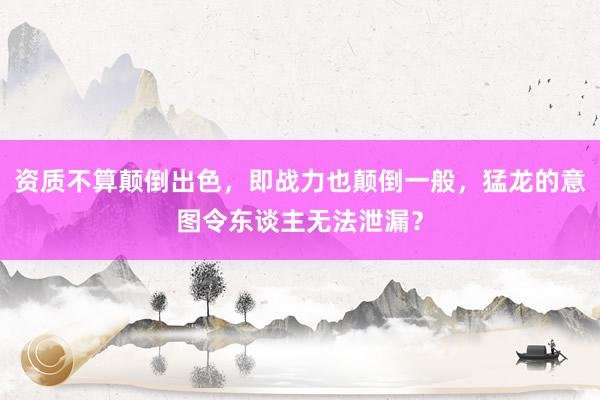 资质不算颠倒出色，即战力也颠倒一般，猛龙的意图令东谈主无法泄漏？