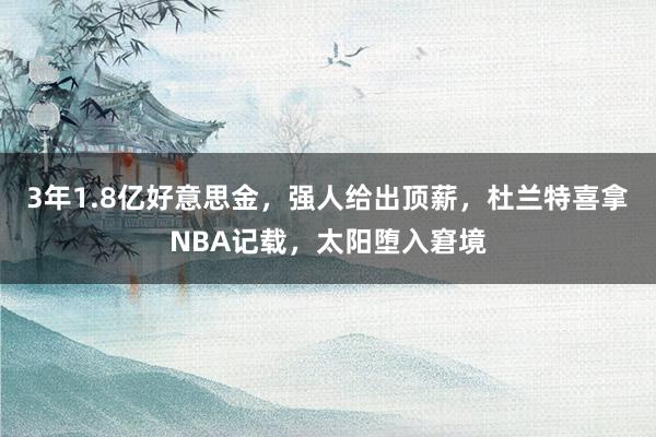 3年1.8亿好意思金，强人给出顶薪，杜兰特喜拿NBA记载，太阳堕入窘境