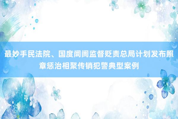 最妙手民法院、国度阛阓监督贬责总局计划发布照章惩治相聚传销犯警典型案例