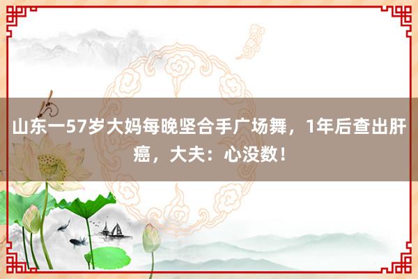 山东一57岁大妈每晚坚合手广场舞，1年后查出肝癌，大夫：心没数！