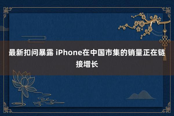 最新扣问暴露 iPhone在中国市集的销量正在链接增长