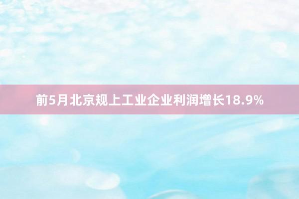 前5月北京规上工业企业利润增长18.9%