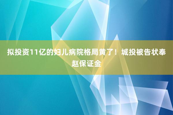 拟投资11亿的妇儿病院格局黄了！城投被告状奉赵保证金