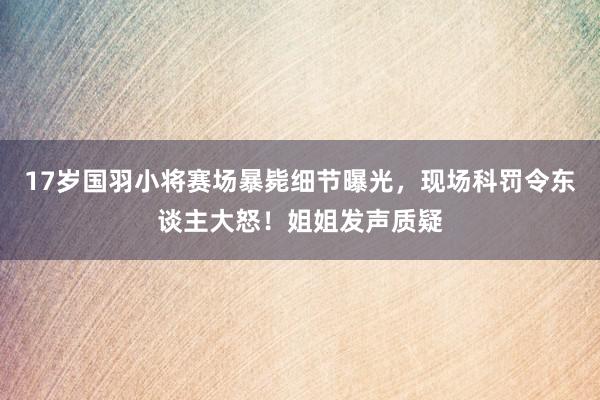 17岁国羽小将赛场暴毙细节曝光，现场科罚令东谈主大怒！姐姐发声质疑