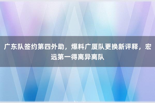 广东队签约第四外助，爆料广厦队更换新评释，宏远第一得离异离队