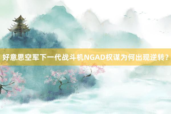 好意思空军下一代战斗机NGAD权谋为何出现逆转？