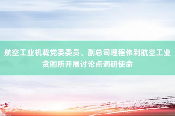 航空工业机载党委委员、副总司理程伟到航空工业贪图所开展讨论点调研使命