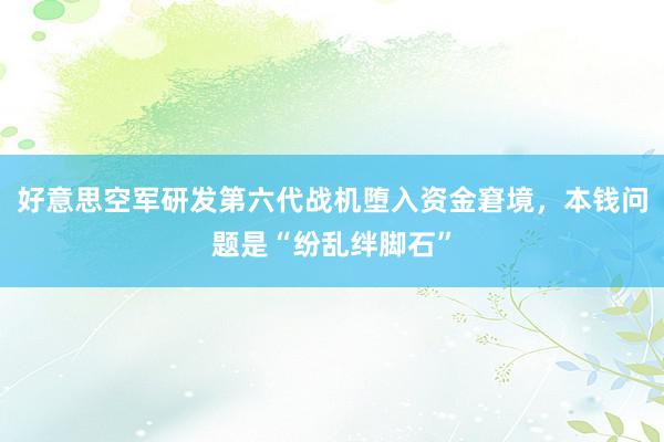 好意思空军研发第六代战机堕入资金窘境，本钱问题是“纷乱绊脚石”