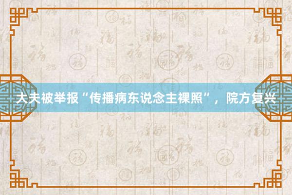 大夫被举报“传播病东说念主裸照”，院方复兴